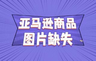 亞馬遜商品圖片為什么會(huì)缺失?如何排查缺失原因?